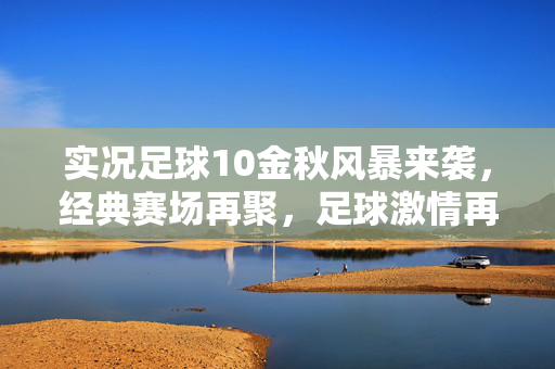 实况足球10金秋风暴来袭，经典赛场再聚，足球激情再燃，实况足球10金秋风暴来袭，经典赛场再聚，足球激情再燃