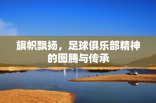 旗帜飘扬，足球俱乐部精神的图腾与传承