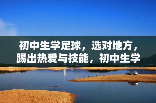 初中生学足球,选对地方,踢出热爱与技能,初中生学足球,选对地方,踢出热爱与技能