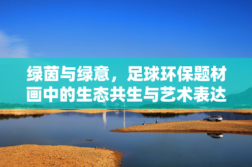 绿茵与绿意，足球环保题材画中的生态共生与艺术表达，绿茵与绿意，足球环保题材画中的生态共生与艺术表达