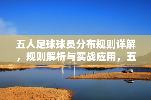 五人足球球员分布规则详解，规则解析与实战应用，五人足球球员分布规则详解，规则解析与实战应用