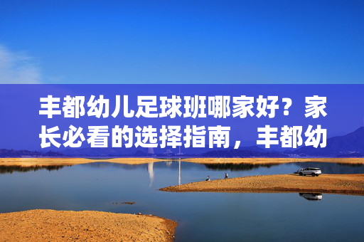 丰都幼儿足球班哪家好？家长必看的选择指南，丰都幼儿足球班哪家好？家长必看的选择指南