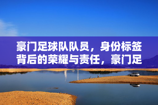 豪门足球队队员，身份标签背后的荣耀与责任，豪门足球队员，身份标签背后的荣耀与责任