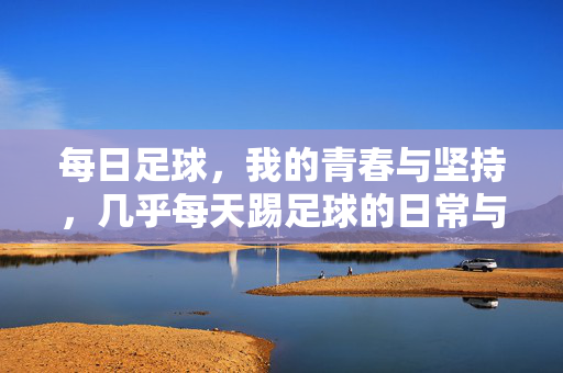 每日足球，我的青春与坚持，几乎每天踢足球的日常与感悟，每日足球，我的青春坚持与日常感悟