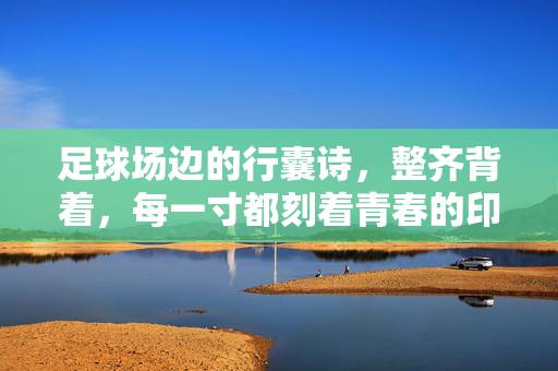 足球场边的行囊诗，整齐背着，每一寸都刻着青春的印记，足球场边的行囊诗，每一寸青春印记都整齐刻在背上