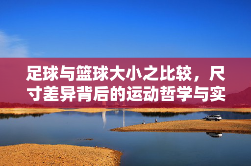 足球与篮球大小之比较,尺寸差异背后的运动哲学与实战影响,足球与篮球尺寸差异,运动哲学的体现与实战策略的影响