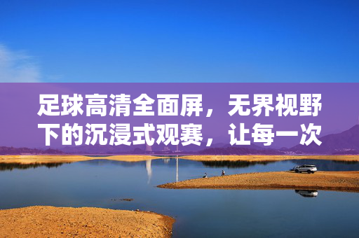 足球高清全面屏,无界视野下的沉浸式观赛,让每一次进球都触手可及的震撼,足球高清全面屏,无界视野沉浸观赛,让进球震撼触手可及