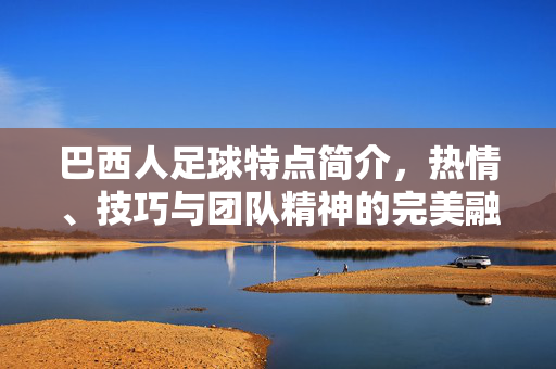巴西人足球特点简介，热情、技巧与团队精神的完美融合，巴西足球特点，热情、技巧与团队精神的完美融合