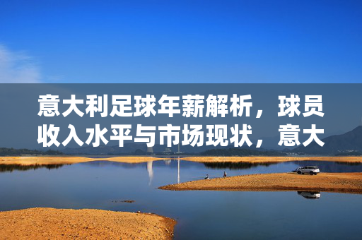 意大利足球年薪解析，球员收入水平与市场现状，意大利足球年薪解析，球员收入水平与市场现状
