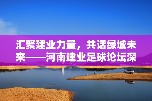 汇聚建业力量，共话绿城未来——河南建业足球论坛深度探讨与时代共鸣，汇聚建业力量，共话绿城未来——河南建业足球论坛深度探讨与时代共鸣