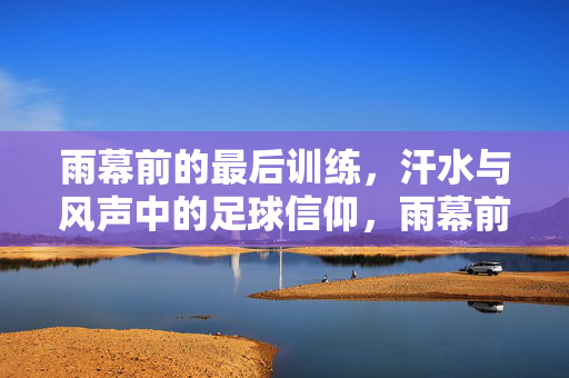 雨幕前的最后训练，汗水与风声中的足球信仰，雨幕前的最后训练，汗水与风声中的足球信仰