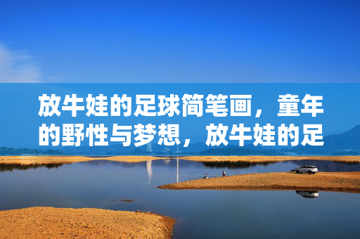 放牛娃的足球简笔画，童年的野性与梦想，放牛娃的足球简笔画，童年的野性与梦想