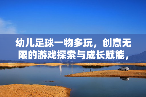 幼儿足球一物多玩，创意无限的游戏探索与成长赋能，幼儿足球一物多玩，创意无限的游戏探索与成长赋能