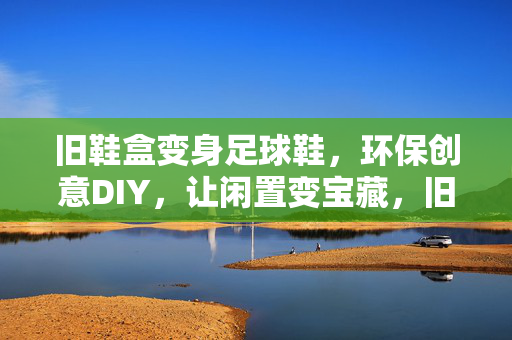 旧鞋盒变身足球鞋，环保创意DIY，让闲置变宝藏，旧鞋盒变身足球鞋，环保创意DIY，让闲置变宝藏