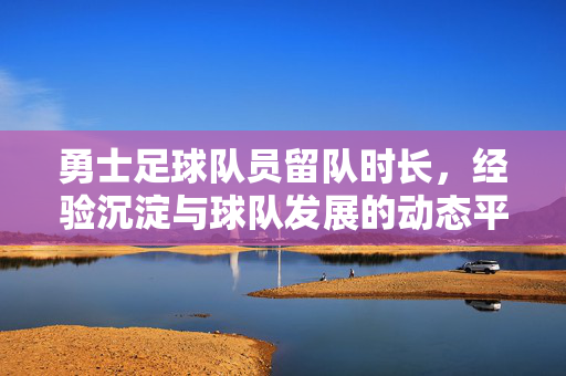 勇士足球队员留队时长，经验沉淀与球队发展的动态平衡，勇士足球队员留队时长、经验沉淀与球队发展的动态平衡
