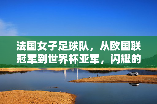 法国女子足球队，从欧国联冠军到世界杯亚军，闪耀的足球明珠与不朽传奇，法国女足，从欧国联冠军到世界杯亚军，闪耀的足球明珠与不朽传奇