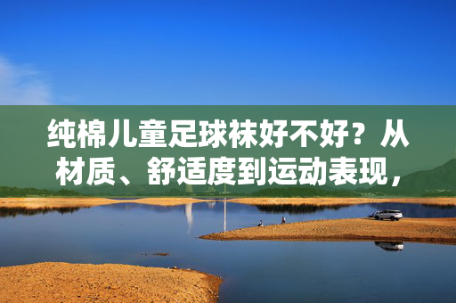 纯棉儿童足球袜好不好？从材质、舒适度到运动表现，一文说清！纯棉儿童足球袜好不好？从材质、舒适度到运动表现，一文说清！