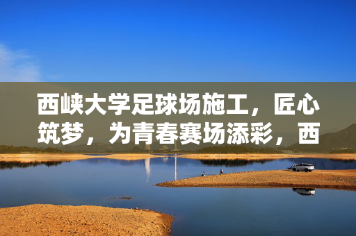 西峡大学足球场施工，匠心筑梦，为青春赛场添彩，西峡大学足球场施工，匠心筑梦，为青春赛场添彩