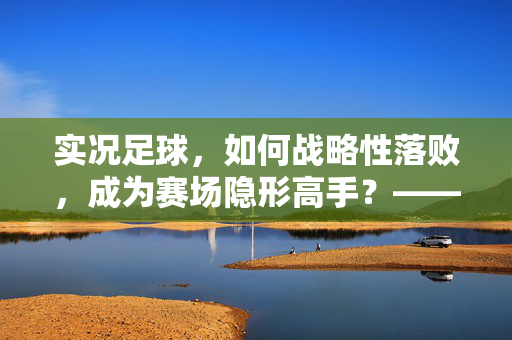 实况足球，如何战略性落败，成为赛场隐形高手？——从输球中挖掘的生存智慧