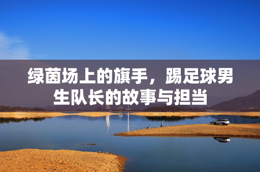 绿茵场上的旗手，踢足球男生队长的故事与担当