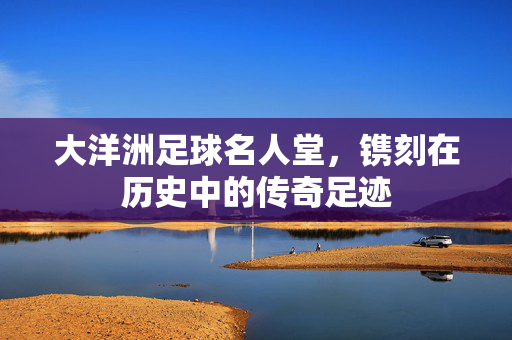 大洋洲足球名人堂，镌刻在历史中的传奇足迹