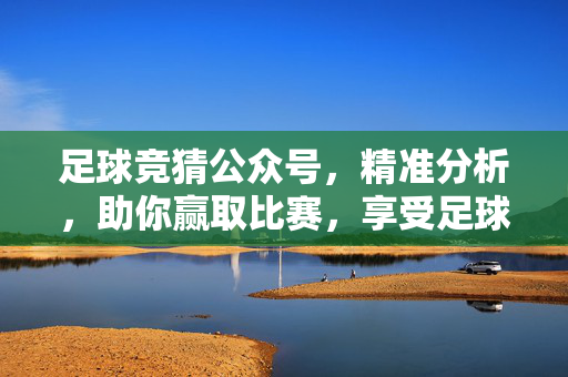 足球竞猜公众号，精准分析，助你赢取比赛，享受足球与收益的双重乐趣