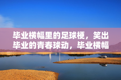 毕业横幅里的足球梗，笑出毕业的青春球动，毕业横幅里的足球梗，笑出毕业的青春球动