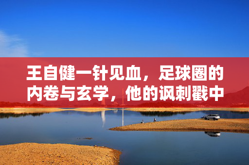王自健一针见血，足球圈的内卷与玄学，他的讽刺戳中多少人的痛处？王自健一针见血吐槽足球圈内卷与玄学，这种讽刺戳中多少人的痛处？