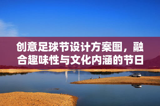 创意足球节设计方案图，融合趣味性与文化内涵的节日活动规划，创意足球节设计方案，融合趣味性与文化内涵的节日活动规划