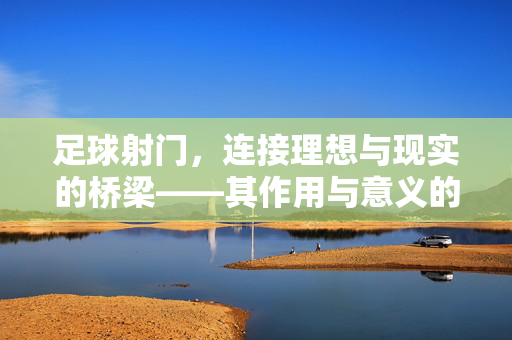 足球射门，连接理想与现实的桥梁——其作用与意义的深度解析，足球射门，连接理想与现实的桥梁——其作用与意义的深度解析