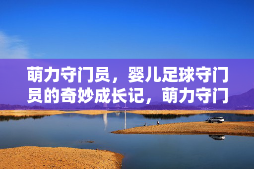 萌力守门员，婴儿足球守门员的奇妙成长记，萌力守门员，婴儿足球守门员的奇妙成长记