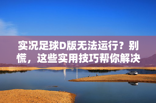 实况足球D版无法运行？别慌，这些实用技巧帮你解决启动问题！实况足球D版无法运行？别慌，这些实用技巧帮你解决启动问题！