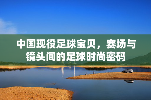 中国现役足球宝贝，赛场与镜头间的足球时尚密码
