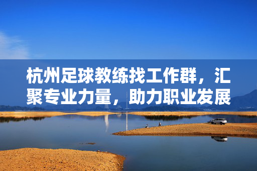 杭州足球教练找工作群，汇聚专业力量，助力职业发展，杭州足球教练找工作群，汇聚专业力量，助力职业发展