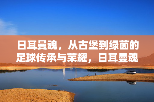 日耳曼魂，从古堡到绿茵的足球传承与荣耀，日耳曼魂，从古堡到绿茵的足球传承与荣耀