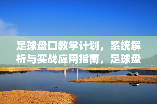 足球盘口教学计划，系统解析与实战应用指南，足球盘口教学计划，系统解析与实战应用指南