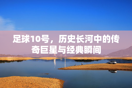 足球10号，历史长河中的传奇巨星与经典瞬间
