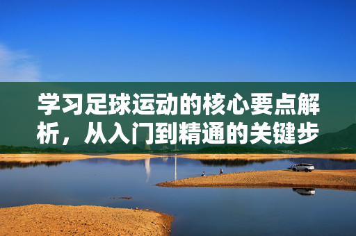 学习足球运动的核心要点解析，从入门到精通的关键步骤，学习足球运动的核心要点解析，从入门到精通的关键步骤