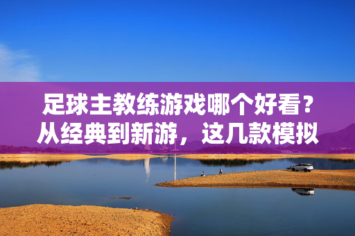 足球主教练游戏哪个好看？从经典到新游，这几款模拟管理游戏助你找到最佳体验