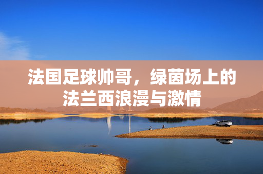 法国足球帅哥，绿茵场上的法兰西浪漫与激情