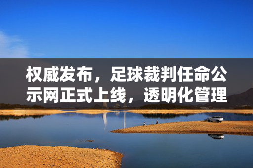 权威发布，足球裁判任命公示网正式上线，透明化管理开启足球裁判选任新篇章