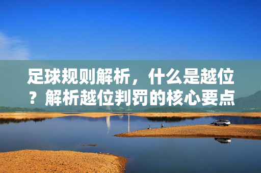 足球规则解析，什么是越位？解析越位判罚的核心要点