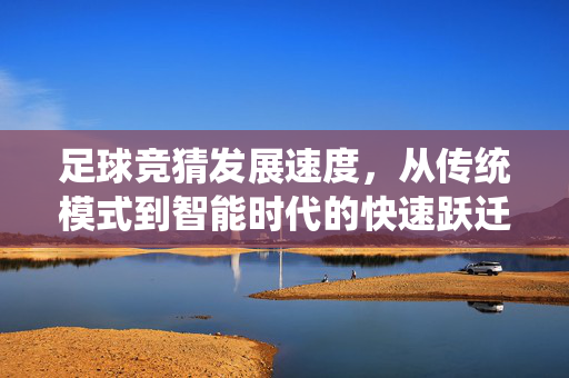 足球竞猜发展速度，从传统模式到智能时代的快速跃迁