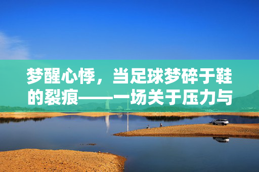 梦醒心悸，当足球梦碎于鞋的裂痕——一场关于压力与释然的潜意识对话，梦醒心悸，当足球梦碎于鞋的裂痕——一场关于压力与释然的潜意识对话
