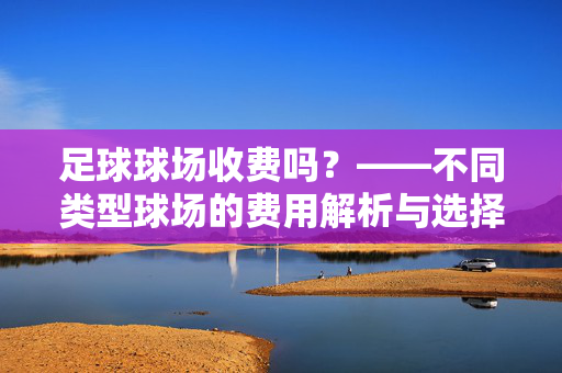 足球球场收费吗？——不同类型球场的费用解析与选择指南，足球球场收费吗？——不同类型球场的费用解析与选择指南