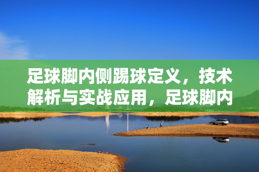 足球脚内侧踢球定义，技术解析与实战应用，足球脚内侧踢球定义、技术解析与实战应用