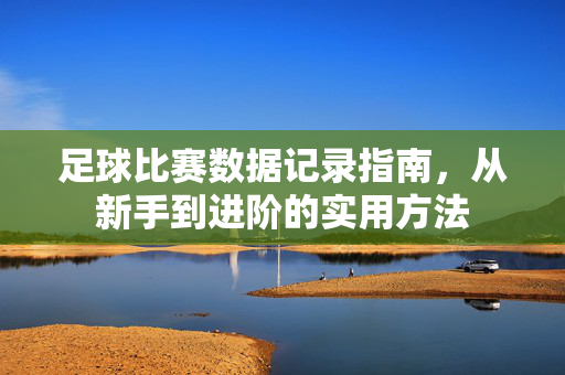 足球比赛数据记录指南，从新手到进阶的实用方法