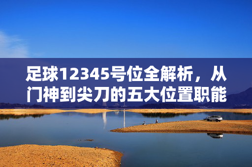 足球12345号位全解析，从门神到尖刀的五大位置职能与战术演变
