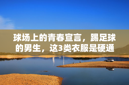 球场上的青春宣言，踢足球的男生，这3类衣服是硬通货，既舒适又拉风