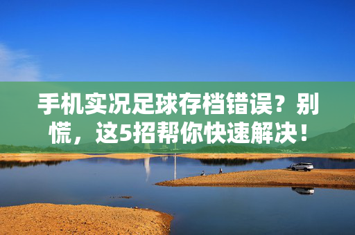 手机实况足球存档错误？别慌，这5招帮你快速解决！